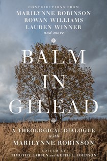 5318 Balm in Gilead: A Theological Dialogue with Marilynne Robinson, Edited by Timothy Larsen and Keith L. Johnson