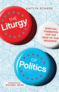 The Liturgy of Politics: Spiritual Formation for the Sake of Our Neighbor, By Kaitlyn Schiess