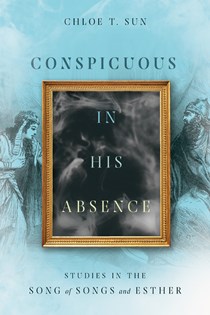 Conspicuous in His Absence: Studies in the Song of Songs and Esther, By Chloe T. Sun