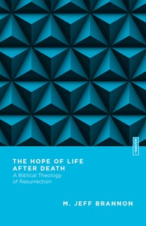 The Hope of Life After Death: A Biblical Theology of Resurrection, By M. Jeff Brannon