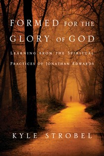 Formed for the Glory of God: Learning from the Spiritual Practices of Jonathan Edwards, By Kyle C. Strobel