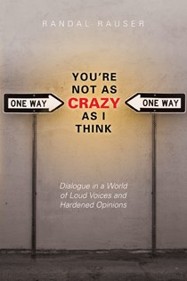 You're Not As Crazy As I Think: Dialogue in a World of Loud Voices and Hardened Opinions, By Randal Rauser