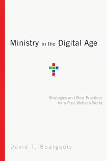 5996 Ministry in the Digital Age: Strategies and Best Practices for a Post-Website World, By David T. Bourgeois