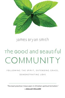 The Good and Beautiful Community: Following the Spirit, Extending Grace, Demonstrating Love, By James Bryan Smith