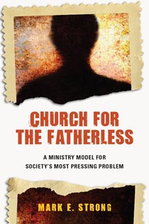 Church for the Fatherless: A Ministry Model for Society's Most Pressing Problem, By Mark E. Strong