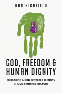 God, Freedom and Human Dignity: Embracing a God-Centered Identity in a Me-Centered Culture, By Ron Highfield