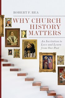 6482 Why Church History Matters: An Invitation to Love and Learn from Our Past, By Robert F. Rea