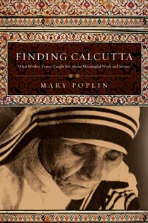 Finding Calcutta: What Mother Teresa Taught Me About Meaningful Work and Service, By Mary Poplin