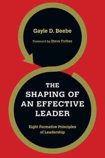 The Shaping of an Effective Leader: Eight Formative Principles of Leadership, By Gayle D. Beebe