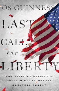 Last Call for Liberty: How America's Genius for Freedom Has Become Its Greatest Threat, By Os Guinness