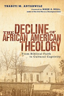 The Decline of African American Theology: From Biblical Faith to Cultural Captivity, By Thabiti M. Anyabwile