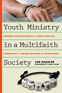 Youth Ministry in a Multifaith Society: Forming Christian Identity Among Skeptics, Syncretists and Sincere Believers of Other Faiths, By Len Kageler