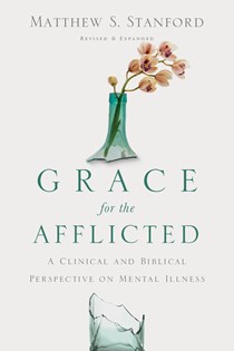 Grace for the Afflicted: A Clinical and Biblical Perspective on Mental Illness, By Matthew S. Stanford