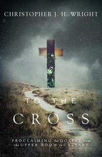 To the Cross: Proclaiming the Gospel from the Upper Room to Calvary, By Christopher J. H. Wright