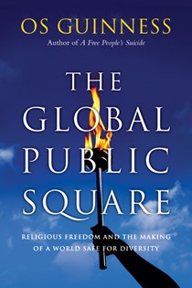 The Global Public Square: Religious Freedom and the Making of a World Safe for Diversity, By Os Guinness