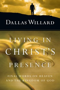 Living in Christ's Presence: Final Words on Heaven and the Kingdom of God, By Dallas Willard