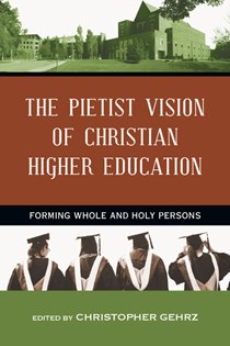 The Pietist Vision of Christian Higher Education: Forming Whole and Holy Persons, Edited by Christopher Gehrz