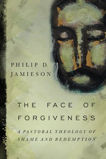 The Face of Forgiveness: A Pastoral Theology of Shame and Redemption, By Philip D. Jamieson