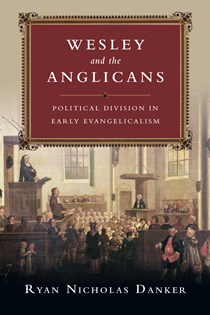 Wesley and the Anglicans: Political Division in Early Evangelicalism, By Ryan Nicholas Danker