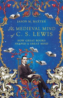 The Medieval Mind of C. S. Lewis: How Great Books Shaped a Great Mind, By Jason M. Baxter