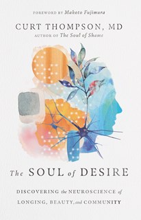 The Soul of Desire: Discovering the Neuroscience of Longing, Beauty, and Community, By Curt Thompson