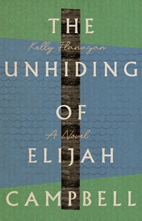 The Unhiding of Elijah Campbell: A Novel, By Kelly Flanagan