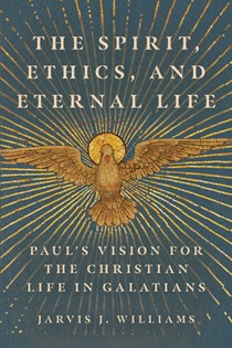 The Spirit, Ethics, and Eternal Life: Paul's Vision for the Christian Life in Galatians, By Jarvis J. Williams