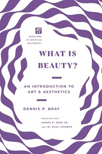 What Is Beauty?: An Introduction to Art and Aesthetics, By Dennis P. Bray