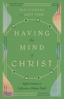 Having the Mind of Christ: Eight Axioms to Cultivate a Robust Faith, By Matt Tebbe and Ben Sternke