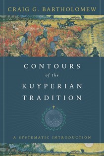 Contours of the Kuyperian Tradition: A Systematic Introduction, By Craig G. Bartholomew