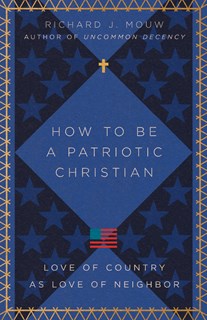 How to Be a Patriotic Christian: Love of Country as Love of Neighbor, By Richard J. Mouw