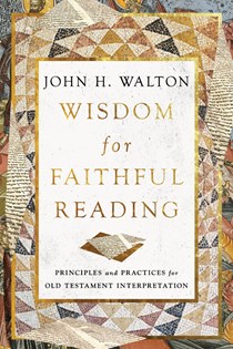 Wisdom for Faithful Reading: Principles and Practices for Old Testament Interpretation, By John H. Walton