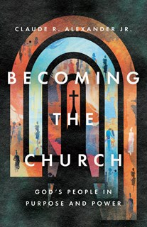 Becoming the Church: God's People in Purpose and Power, By Claude R. Alexander