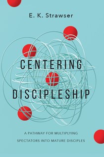 Centering Discipleship: A Pathway for Multiplying Spectators into Mature Disciples, By E. K. Strawser