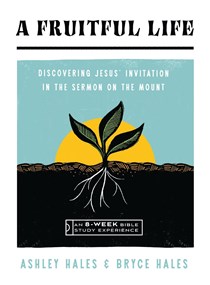 A Fruitful Life: Discovering Jesus' Invitation in the Sermon on the Mount--An 8-Week Bible Study, By Ashley Hales and Bryce Hales