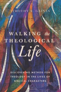 A0743 Walking the Theological Life: Discovering Method for Theology in the Lives of Biblical Characters, By Timothy Gaines