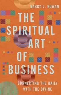 The Spiritual Art of Business: Connecting the Daily with the Divine, By Barry L. Rowan