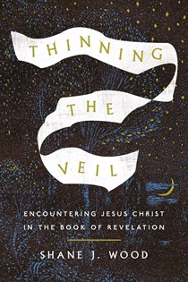 Thinning the Veil: Encountering Jesus Christ in the Book of Revelation, By Shane J. Wood