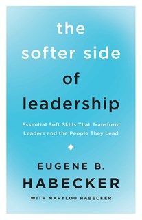 The Softer Side of Leadership: Essential Soft Skills That Transform Leaders and the People They Lead, By Eugene B. Habecker