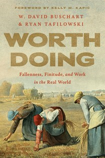 Worth Doing: Fallenness, Finitude, and Work in the Real World, By W. David Buschart and Ryan Tafilowski