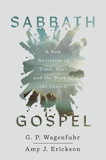 Sabbath Gospel: A New Narrative of Time, Rest, and the Work of the Church, By G. P. Wagenfuhr and Amy J. Erickson