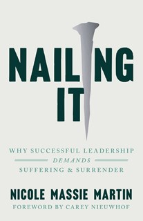 Nailing It: Why Successful Leadership Demands Suffering and Surrender, By Nicole Massie Martin