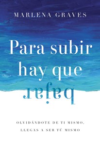 Para subir hay que bajar: Olvidándote de ti mismo, llegas a ser tú mismo, By Marlena Graves