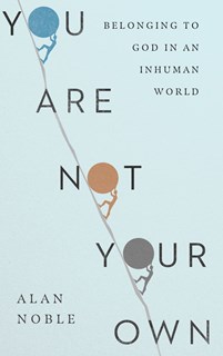 You Are Not Your Own: Belonging to God in an Inhuman World, By Alan Noble