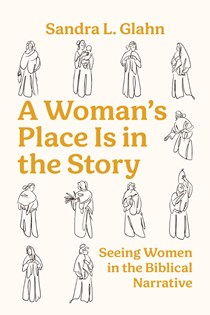 A Woman's Place Is in the Story: Seeing Women in the Biblical Narrative, By Sandra L Glahn