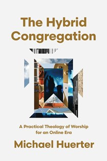 The Hybrid Congregation: A Practical Theology of Worship for an Online Era, By Michael Huerter