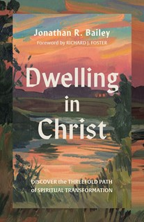 Dwelling in Christ: Discover the Threefold Path of Spiritual Transformation, By Jonathan R. Bailey