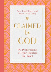Claimed by God: Thirty Declarations of Your Identity in Christ, By Amy Bragg Carey and Anna Marie Carey