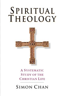 Spiritual Theology: A Systematic Study of the Christian Life, By Simon Chan