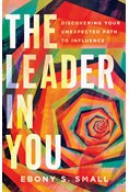 The Leader in You: Discovering Your Unexpected Path to Influence, By Ebony S. Small